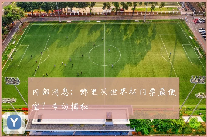 内部消息：哪里买世界杯门票最便宜？专访揭秘