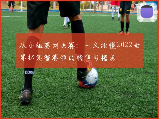 从小组赛到决赛：一文读懂2022世界杯完整赛程的精华与槽点