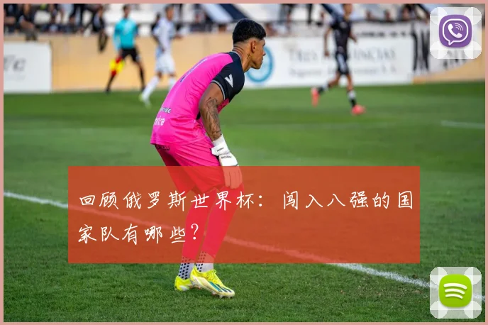 回顾俄罗斯世界杯：闯入八强的国家队有哪些？