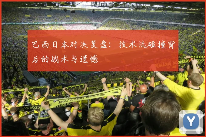 巴西日本对决复盘：技术流碰撞背后的战术与遗憾