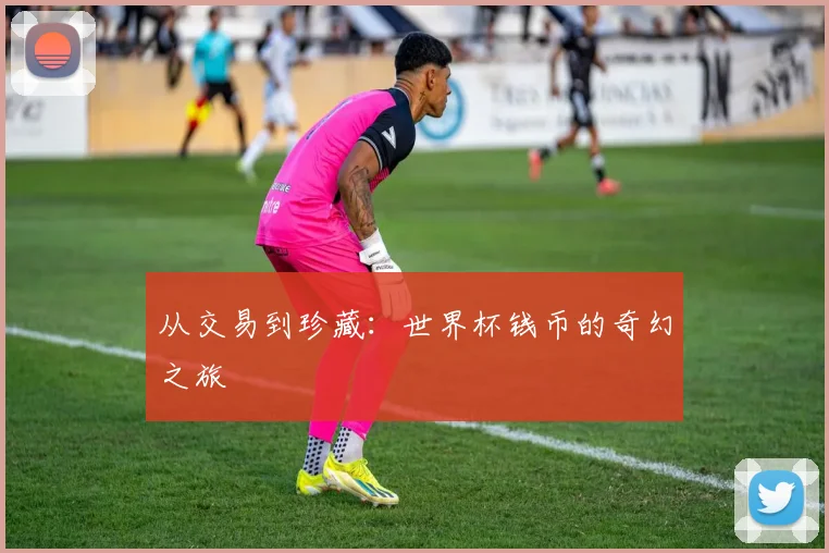 从交易到珍藏：世界杯钱币的奇幻之旅