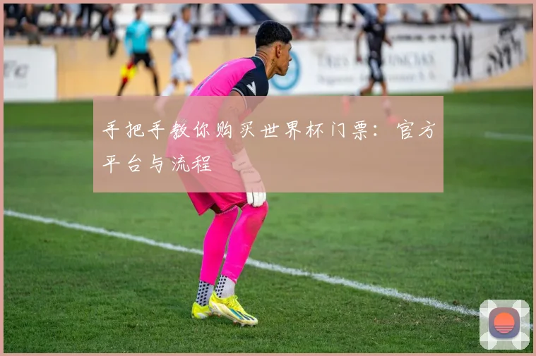 手把手教你购买世界杯门票：官方平台与流程
