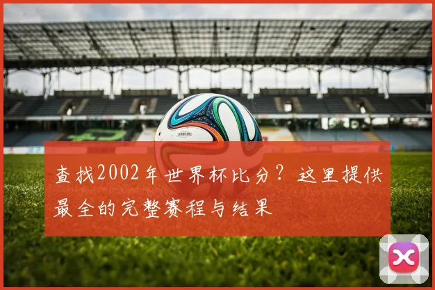 查找2002年世界杯比分？这里提供最全的完整赛程与结果
