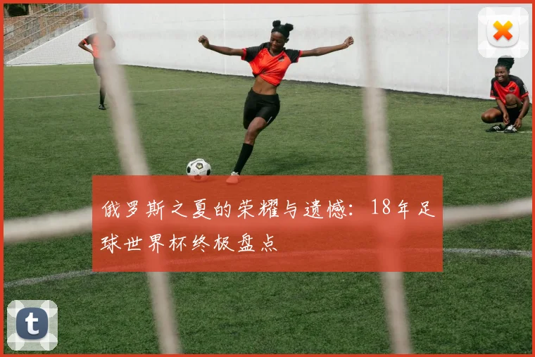 俄罗斯之夏的荣耀与遗憾：18年足球世界杯终极盘点