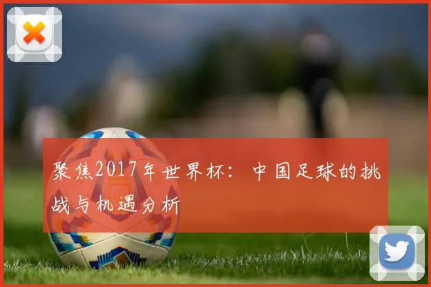聚焦2017年世界杯：中国足球的挑战与机遇分析