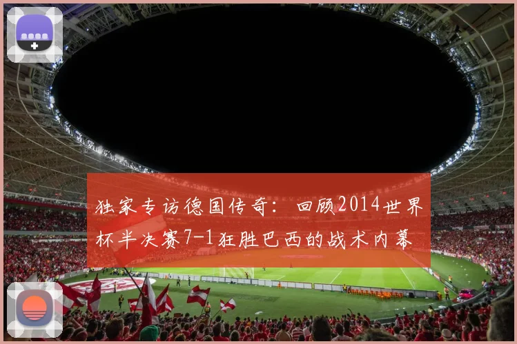 独家专访德国传奇：回顾2014世界杯半决赛7-1狂胜巴西的战术内幕