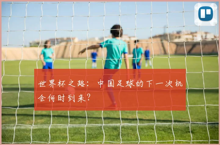 世界杯之路：中国足球的下一次机会何时到来？