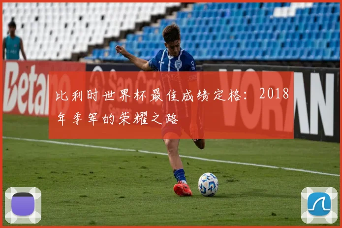 比利时世界杯最佳成绩定格：2018年季军的荣耀之路