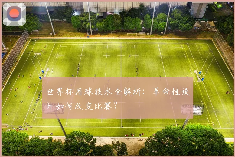 世界杯用球技术全解析：革命性设计如何改变比赛？