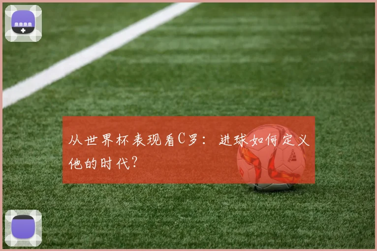 从世界杯表现看C罗：进球如何定义他的时代？