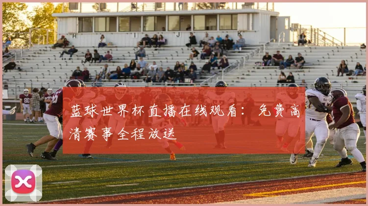 蓝球世界杯直播在线观看：免费高清赛事全程放送