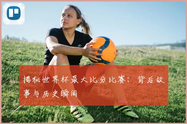 揭秘世界杯最大比分比赛：背后故事与历史瞬间