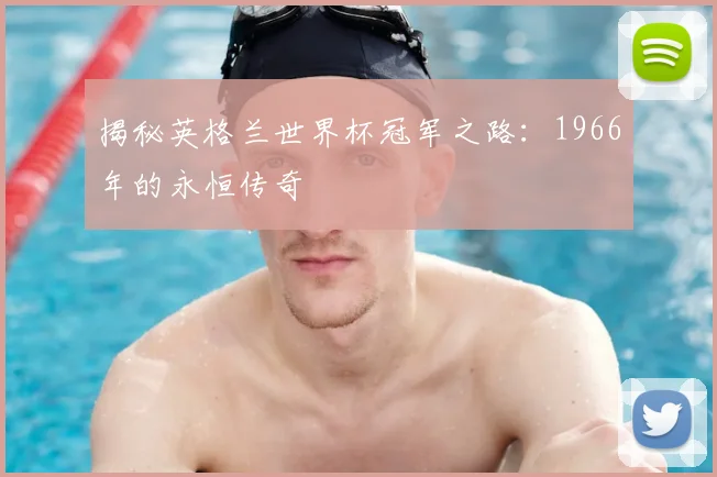 揭秘英格兰世界杯冠军之路：1966年的永恒传奇