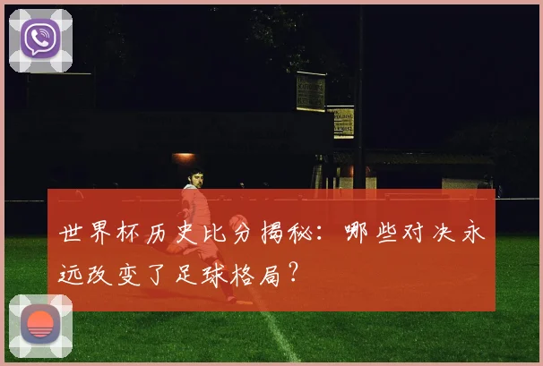世界杯历史比分揭秘:哪些对决永远改变了足球格局?