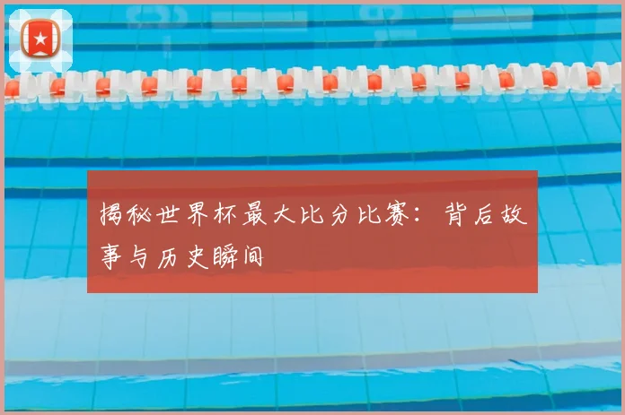 揭秘世界杯最大比分比赛：背后故事与历史瞬间