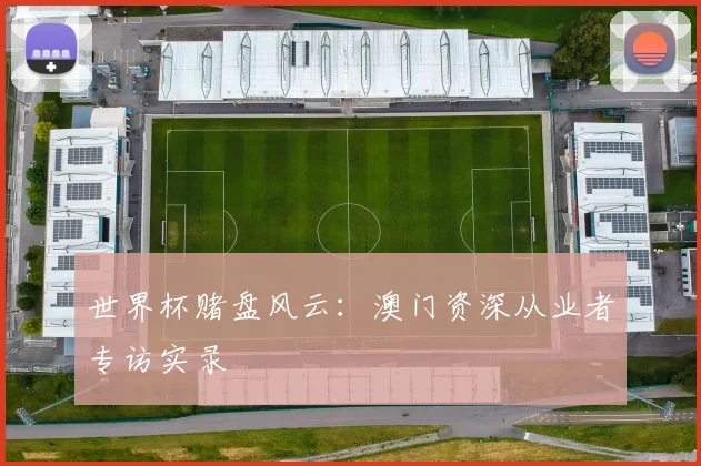世界杯赌盘风云：澳门资深从业者专访实录