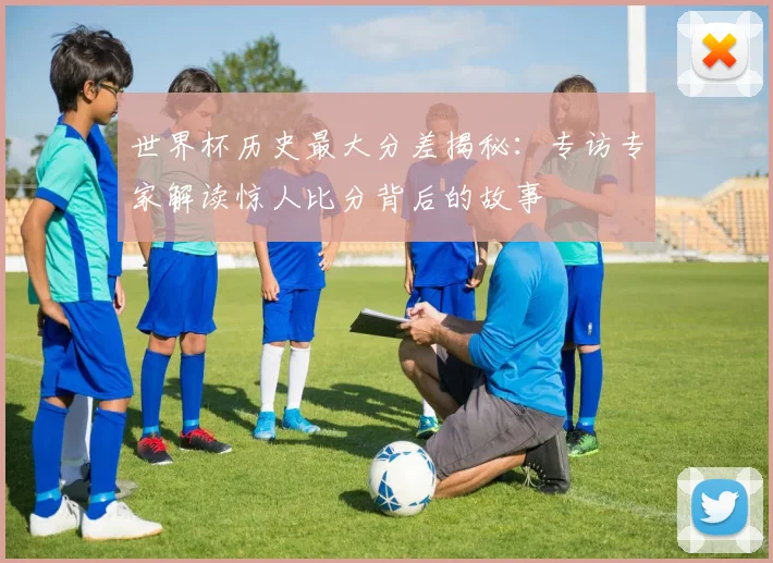 世界杯历史最大分差揭秘:专访专家解读惊人比分背后的故事