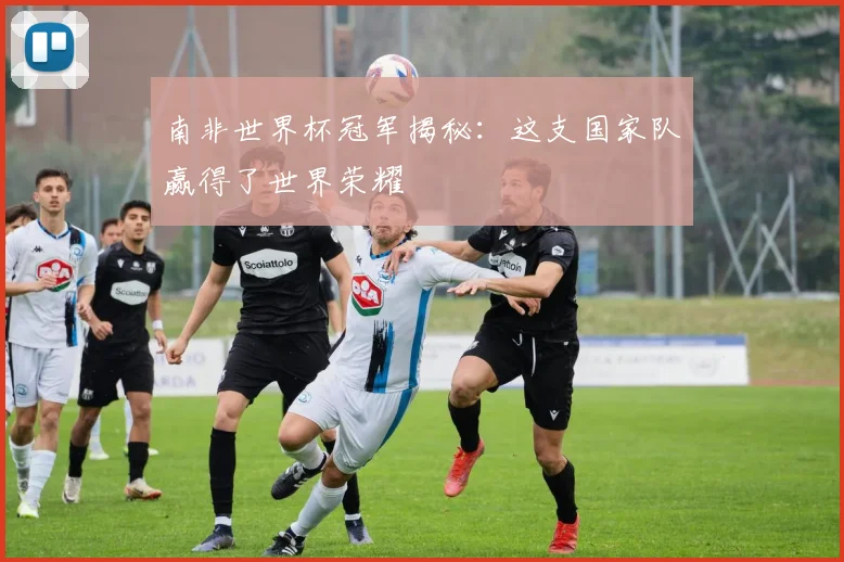 南非世界杯冠军揭秘：这支国家队赢得了世界荣耀