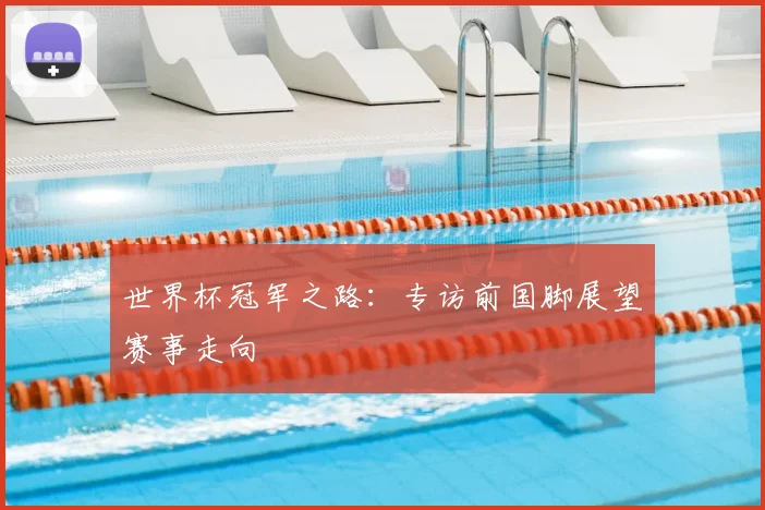 世界杯冠军之路:专访前国脚展望赛事走向
