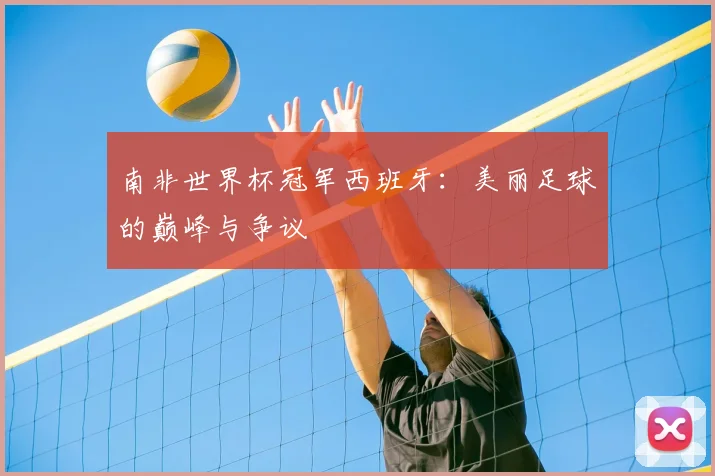 南非世界杯冠军西班牙：美丽足球的巅峰与争议