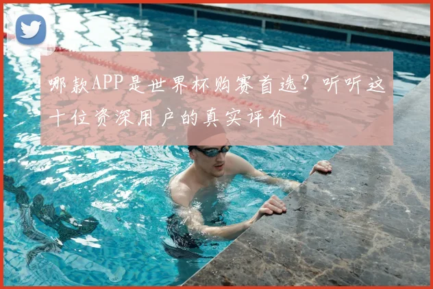 哪款APP是世界杯购赛首选?听听这十位资深用户的真实评价
