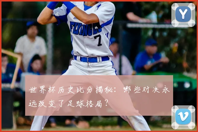 世界杯历史比分揭秘：哪些对决永远改变了足球格局？