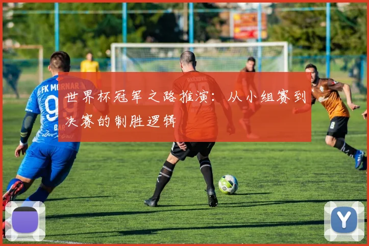 世界杯冠军之路推演:从小组赛到决赛的制胜逻辑