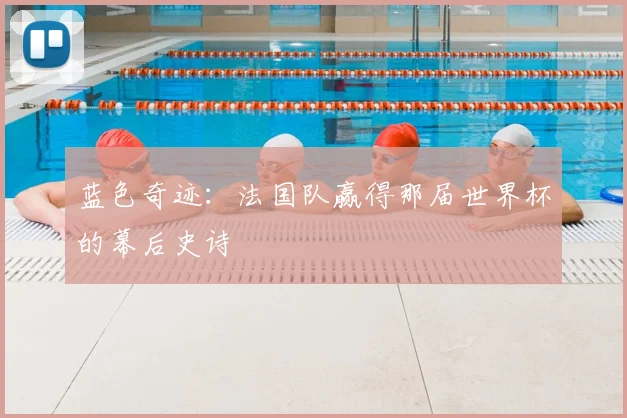蓝色奇迹：法国队赢得那届世界杯的幕后史诗