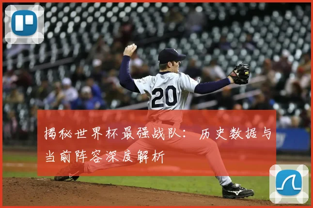 揭秘世界杯最强战队：历史数据与当前阵容深度解析