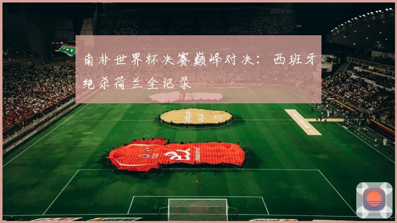 南非世界杯决赛巅峰对决：西班牙绝杀荷兰全记录