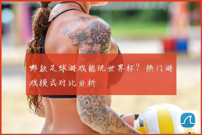 哪款足球游戏能玩世界杯?热门游戏模式对比分析