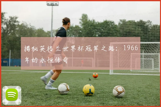 揭秘英格兰世界杯冠军之路：1966年的永恒传奇