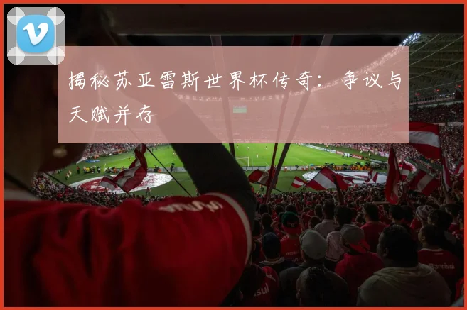 揭秘苏亚雷斯世界杯传奇:争议与天赋并存
