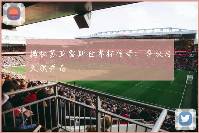 揭秘苏亚雷斯世界杯传奇:争议与天赋并存