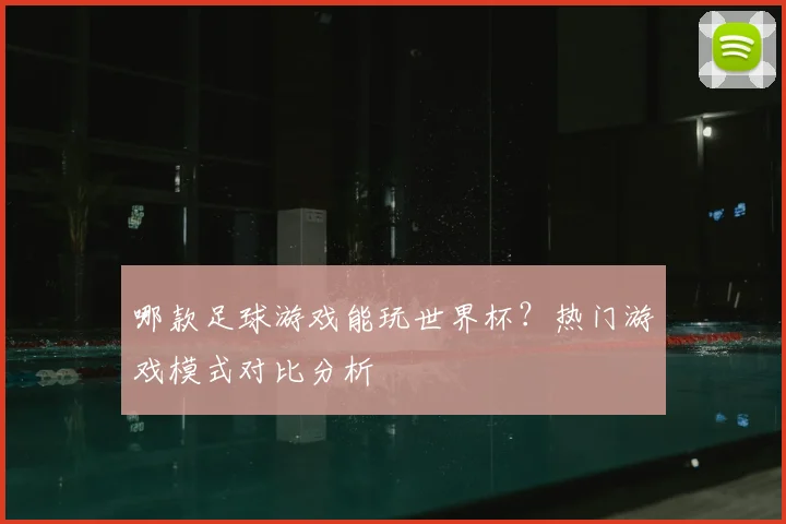哪款足球游戏能玩世界杯?热门游戏模式对比分析
