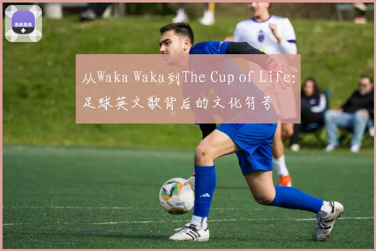 从Waka Waka到The Cup of Life:足球英文歌背后的文化符号